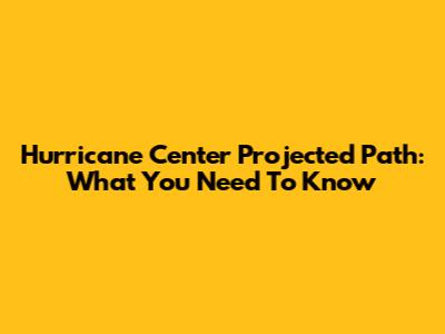 Hurricane Center Projected Path: What You Need To Know