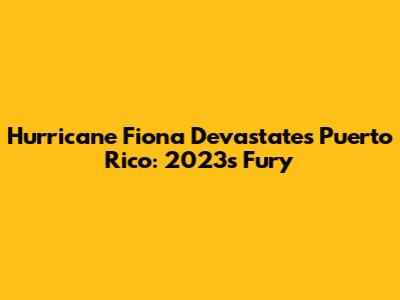 Hurricane Fiona Devastates Puerto Rico: 2023's Fury