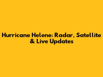 Hurricane Helene: Radar, Satellite & Live Updates