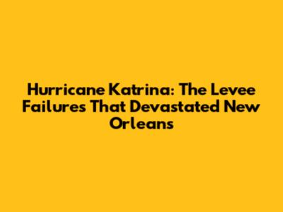Hurricane Katrina: The Levee Failures That Devastated New Orleans
