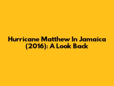 Hurricane Matthew In Jamaica (2016): A Look Back