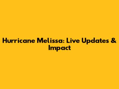 Hurricane Melissa: Live Updates & Impact