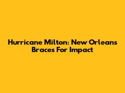 Hurricane Milton: New Orleans Braces For Impact