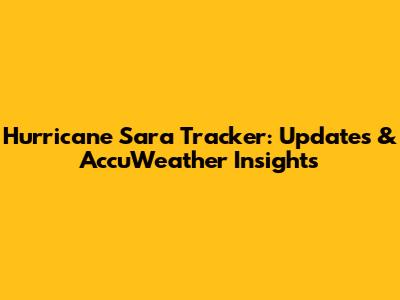 Hurricane Sara Tracker: Updates & AccuWeather Insights