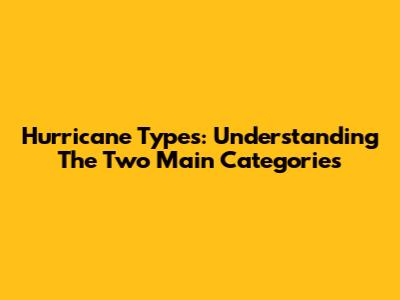 Hurricane Types: Understanding The Two Main Categories