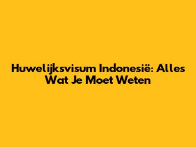 Huwelijksvisum Indonesië: Alles Wat Je Moet Weten