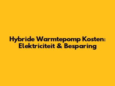 Hybride Warmtepomp Kosten: Elektriciteit & Besparing