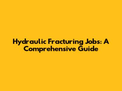 Hydraulic Fracturing Jobs: A Comprehensive Guide