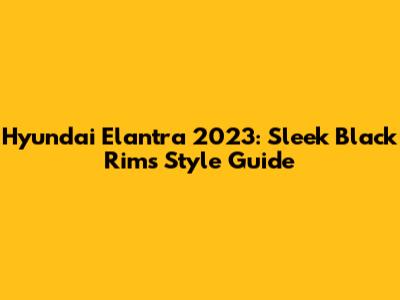 Hyundai Elantra 2023: Sleek Black Rims Style Guide