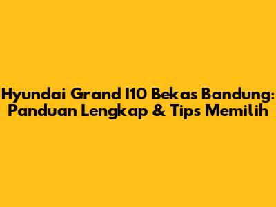 Hyundai Grand I10 Bekas Bandung: Panduan Lengkap & Tips Memilih