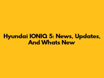 Hyundai IONIQ 5: News, Updates, And What's New