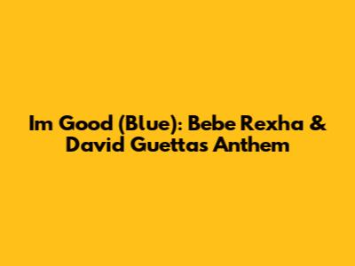 I'm Good (Blue): Bebe Rexha & David Guetta's Anthem