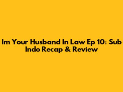 I'm Your Husband In Law Ep 10: Sub Indo Recap & Review