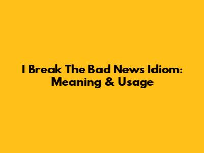 I Break The Bad News Idiom: Meaning & Usage