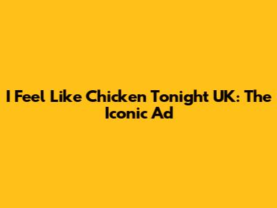 I Feel Like Chicken Tonight UK: The Iconic Ad