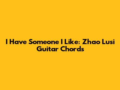 I Have Someone I Like: Zhao Lusi Guitar Chords