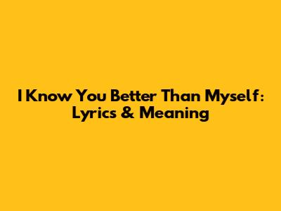 I Know You Better Than Myself: Lyrics & Meaning