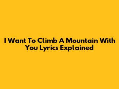 I Want To Climb A Mountain With You Lyrics Explained