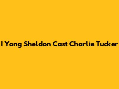 I Yong Sheldon Cast Charlie Tucker