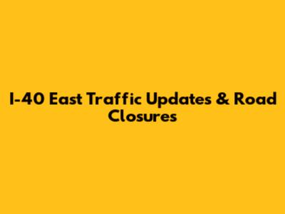 I-40 East Traffic Updates & Road Closures