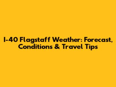 I-40 Flagstaff Weather: Forecast, Conditions & Travel Tips