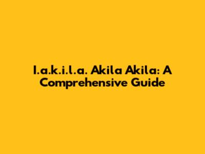 I.a.k.i.l.a. Akila Akila: A Comprehensive Guide