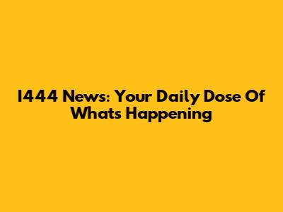 I444 News: Your Daily Dose Of What's Happening