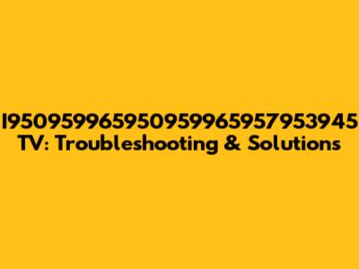 I950959965950959965957953945 TV: Troubleshooting & Solutions