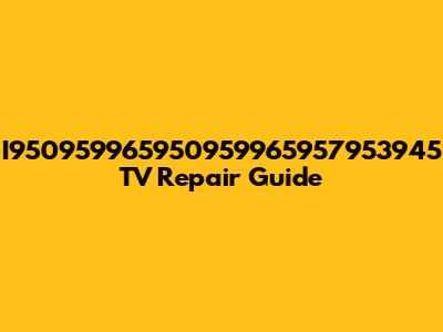 I950959965950959965957953945 TV Repair Guide