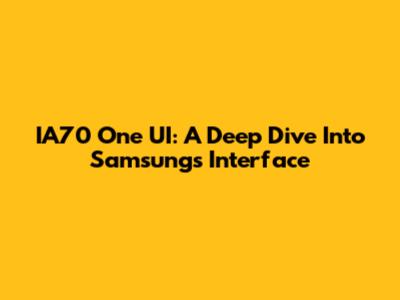 IA70 One UI: A Deep Dive Into Samsung's Interface