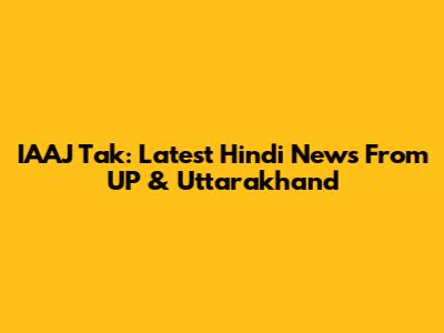 IAAJ Tak: Latest Hindi News From UP & Uttarakhand