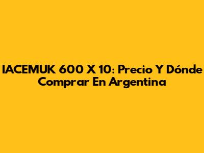 IACEMUK 600 X 10: Precio Y Dónde Comprar En Argentina