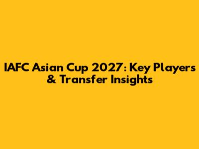 IAFC Asian Cup 2027: Key Players & Transfer Insights
