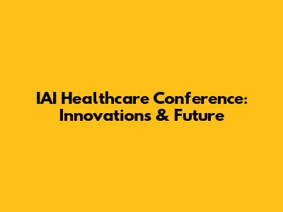 IAI Healthcare Conference: Innovations & Future