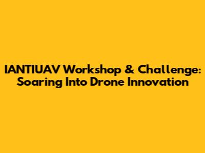 IANTIUAV Workshop & Challenge: Soaring Into Drone Innovation