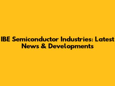 IBE Semiconductor Industries: Latest News & Developments