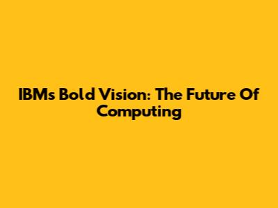 IBM's Bold Vision: The Future Of Computing