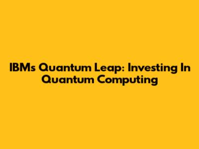 IBM's Quantum Leap: Investing In Quantum Computing