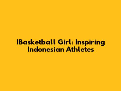 IBasketball Girl: Inspiring Indonesian Athletes