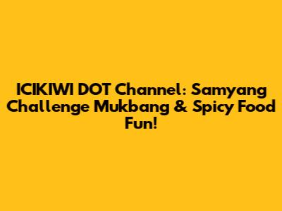 ICIKIWI DOT Channel: Samyang Challenge Mukbang & Spicy Food Fun!