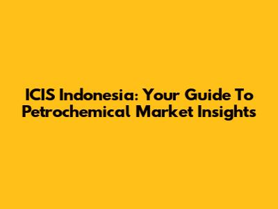 ICIS Indonesia: Your Guide To Petrochemical Market Insights