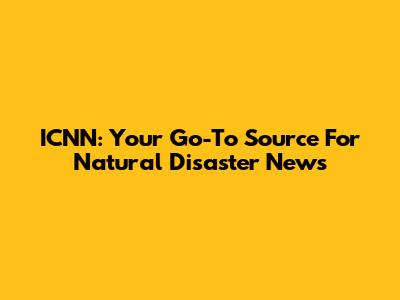 ICNN: Your Go-To Source For Natural Disaster News