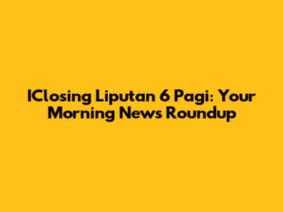 IClosing Liputan 6 Pagi: Your Morning News Roundup