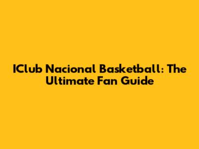 IClub Nacional Basketball: The Ultimate Fan Guide