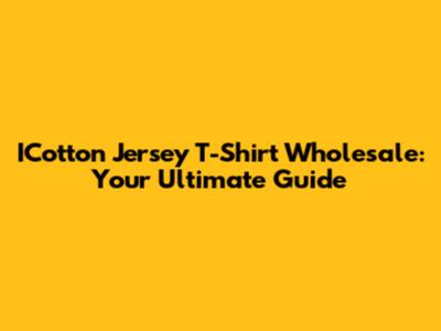 ICotton Jersey T-Shirt Wholesale: Your Ultimate Guide