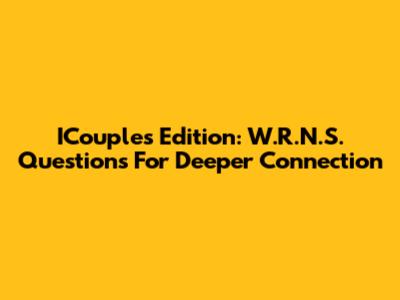 ICouples Edition: W.R.N.S. Questions For Deeper Connection