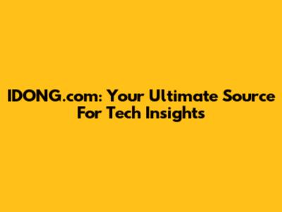 IDONG.com: Your Ultimate Source For Tech Insights