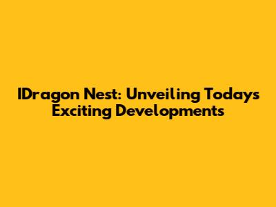 IDragon Nest: Unveiling Today's Exciting Developments