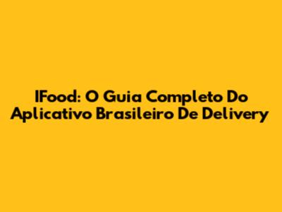 IFood: O Guia Completo Do Aplicativo Brasileiro De Delivery