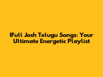 IFull Josh Telugu Songs: Your Ultimate Energetic Playlist